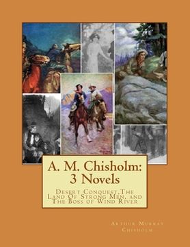 portada A. M. Chisholm: 3 Novels: Desert Conquest, The Land Of Strong Men, and The Boss of Wind River (en Inglés)