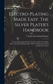 portada Electro-plating Made Easy. The Silver Plater's Handbook; a Clear and Comprehensive Treatise on the art of Gold, Silver and Nickel Plating, Either With (en Inglés)