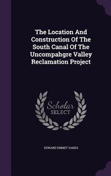 portada The Location And Construction Of The South Canal Of The Uncompahgre Valley Reclamation Project (in English)
