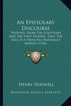 portada an epistolary discourse: proving, from the scriptures and the first fathers, that the soul is a principle naturally mortal (1706) (en Inglés)