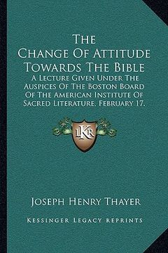 portada the change of attitude towards the bible: a lecture given under the auspices of the boston board of the american institute of sacred literature, febru (en Inglés)