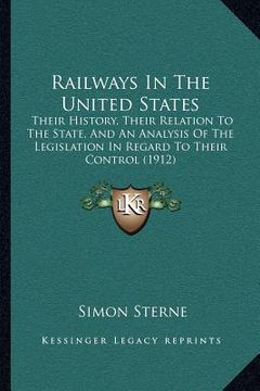 portada railways in the united states: their history, their relation to the state, and an analysis of the legislation in regard to their control (1912) (en Inglés)