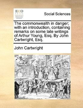 portada the commonwealth in danger; with an introduction, containing remarks on some late writings of arthur young, esq. by john cartwright, esq.
