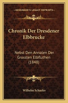 portada Chronik Der Dresdener Elbbrucke: Nebst Den Annalen Der Grossten Elbfluthen (1848) (en Alemán)