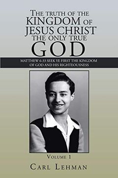 portada The Truth of the Kingdom of Jesus Christ the Only True God: Matthew 6-33 Seek ye First the Kingdom of god and his Righteousness (in English)