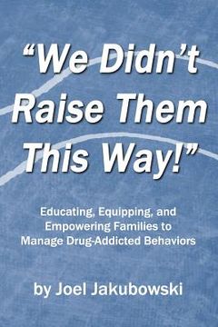 portada We Didn't Raise Them This Way: Educating, Equipping, and Empowering Families to Manage Drug-Addicted Behaviors
