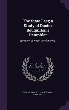 portada The State Last; a Study of Doctor Bouquillon's Pamphlet: Education: to Whom Does it Belong? (en Inglés)