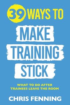 portada 39 Ways to Make Training Stick: What to do after trainees leave the room (in English)