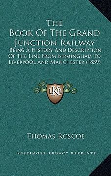 portada the book of the grand junction railway: being a history and description of the line from birmingham to liverpool and manchester (1839) (en Inglés)