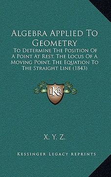 portada algebra applied to geometry: to determine the position of a point at rest, the locus of a moving point, the equation to the straight line (1843 (en Inglés)