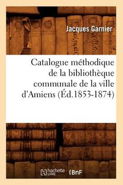 portada Catalogue Méthodique de la Bibliothèque Communale de la Ville d'Amiens (Éd.1853-1874) (en Francés)