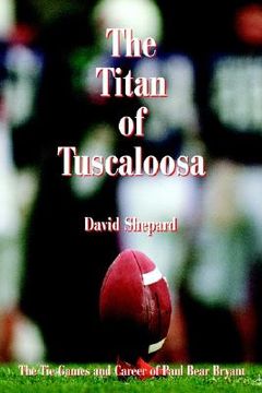portada the titan of tuscaloosa: the tie games and career of paul bear bryant (en Inglés)