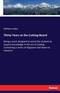 portada Thirty Years at the Cutting-Board: Being a work designed to assist the student to acquire knowledge in the art of cutting. Containing a series of diag (en Inglés)