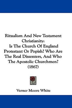 portada ritualism and new testament christianity: is the church of england protestant or popish? who are the real dissenters, and who the apostolic churchmen? (en Inglés)