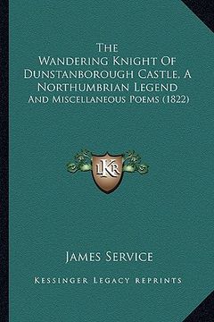 portada the wandering knight of dunstanborough castle, a northumbrian legend: and miscellaneous poems (1822)