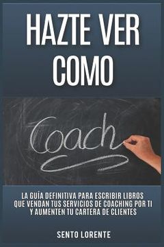 portada Hazte Ver Como Coach: La Guía Definitiva para Escribir Libros que Vendan tus Servicios de Coaching por Ti y Aumenten tu Cartera de Clientes