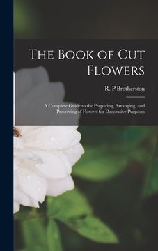portada The Book of Cut Flowers: a Complete Guide to the Preparing, Arranging, and Preserving of Flowers for Decorative Purposes