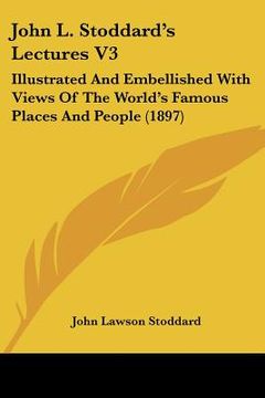 portada john l. stoddard's lectures v3: illustrated and embellished with views of the world's famous places and people (1897) (en Inglés)