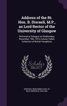 portada Address of the Rt. Hon. B. Disraeli, M.P., as Lord Rector of the University of Glasgow: Delivered at Glasgow on Wednesday, November 19th, 1873 Volume (in English)