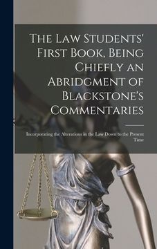 portada The Law Students' First Book, Being Chiefly an Abridgment of Blackstone's Commentaries; Incorporating the Alterations in the Law Down to the Present T (en Inglés)