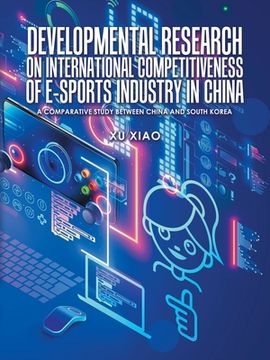 portada Developmental Research on International Competitiveness of E-Sports Industry in China: A Comparative Study Between China and South Korea (en Inglés)