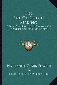 portada the art of speech making: a new and practical treatise on the art of speech making (1915) (en Inglés)