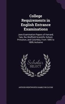 portada College Requirements in English Entrance Examinations: June Examination Papers of Harvard, Yale, the Sheffield Scientific School, Princeton, and Colum (en Inglés)