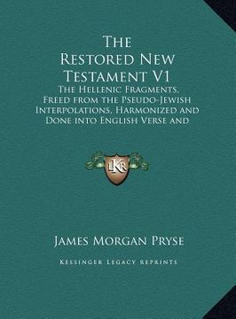 portada the restored new testament v1: the hellenic fragments, freed from the pseudo-jewish interpolations, harmonized and done into english verse and prose (in English)