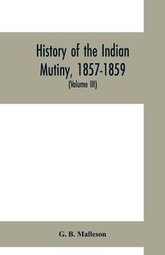 portada History of the Indian mutiny, 1857-1859. Commencing from the close of the second volume of Sir John Kaye's History of the Sepoy war (Volume III)