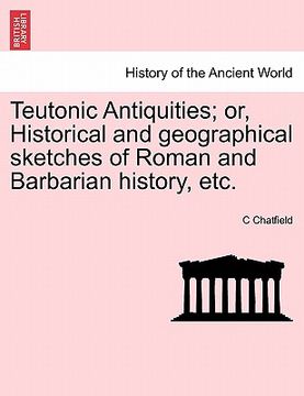 portada teutonic antiquities; or, historical and geographical sketches of roman and barbarian history, etc. (en Inglés)