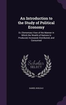 portada An Introduction to the Study of Political Economy: Or, Elementary View of the Manner in Which the Wealth of Nations Is Produced, Increased, Distribute
