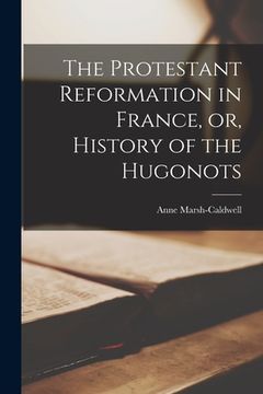 portada The Protestant Reformation in France, or, History of the Hugonots
