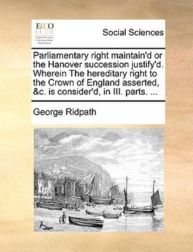 portada parliamentary right maintain'd or the hanover succession justify'd. wherein the hereditary right to the crown of england asserted, &c. is consider'd, (en Inglés)