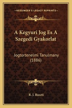 portada A Kegyuri Jog Es A Szegedi Gyakorlat: Jogtortenelmi Tanulmany (1886) (en Húngaro)