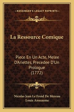 portada La Ressource Comique: Piece En Un Acte, Melee D'Ariettes, Precedee D'Un Prologue (1772) (en Francés)