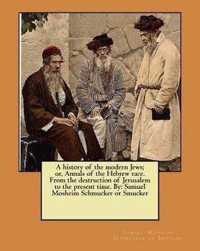 portada A history of the modern Jews; or, Annals of the Hebrew race. From the destruction of Jerusalem to the present time. By: Samuel Mosheim Schmucker or Sm (in English)