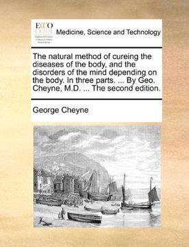 the natural method of cureing the diseases of the body, and the disorders of the mind depending on the body. in three parts. ... by geo. cheyne, m.d. (en Inglés)