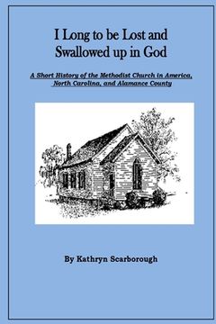portada I Long to be Lost and Swallowed up in God: A Short History of The Methodist Church in America, North Carolina, and Alamance County (en Inglés)