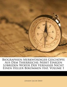 portada Biographien Merkwurdiger Geschopfe Aus Dem Thierreiche: Nebst Einigen Lobreden Wofur Der Verfasser Nicht Einen Heller Bekommen Hat, Volume 1 (en Alemán)