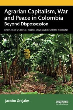 portada Agrarian Capitalism, war and Peace in Colombia: Beyond Dispossession (Routledge Studies in Global Land and Resource Grabbing) (en Inglés)