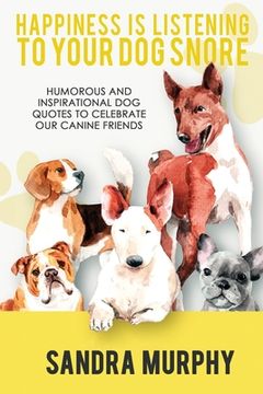 portada Happiness Is Listening to Your Dog Snore: Humorous and Inspirational Dog Quotes to Celebrate Our Canine Friends (in English)
