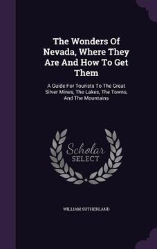 portada The Wonders Of Nevada, Where They Are And How To Get Them: A Guide For Tourists To The Great Silver Mines, The Lakes, The Towns, And The Mountains (en Inglés)