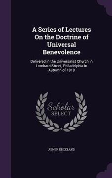 portada A Series of Lectures On the Doctrine of Universal Benevolence: Delivered in the Universalist Church in Lombard Street, Philadelphia in Autumn of 1818