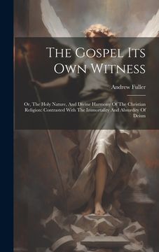 portada The Gospel Its Own Witness: Or, The Holy Nature, And Divine Harmony Of The Christian Religion: Contrasted With The Immortality And Absurdity Of De