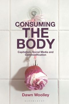portada Consuming the Body: Capitalism, Social Media and Commodification (en Inglés)