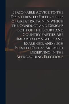 portada Seasonable Advice to the Disinterested Freeholders of Great Britain in Which the Conduct and Designs Both of the Court and Country Parties Are Imparti (en Inglés)