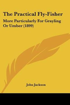 portada the practical fly-fisher: more particularly for grayling or umber (1899) (en Inglés)