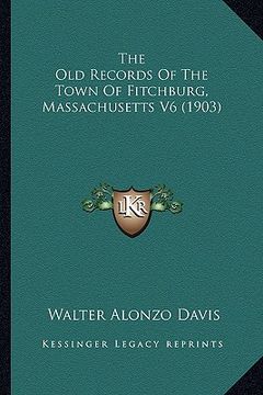 portada the old records of the town of fitchburg, massachusetts v6 (1903) (en Inglés)