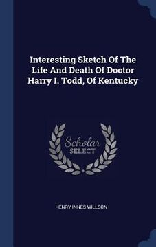 portada Interesting Sketch Of The Life And Death Of Doctor Harry I. Todd, Of Kentucky (en Inglés)