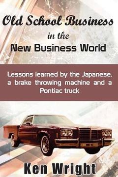 portada Old School Business in the New Business World: Lessons learned by the Japanese, a brake throwing machine and a Pontiac truck (en Inglés)